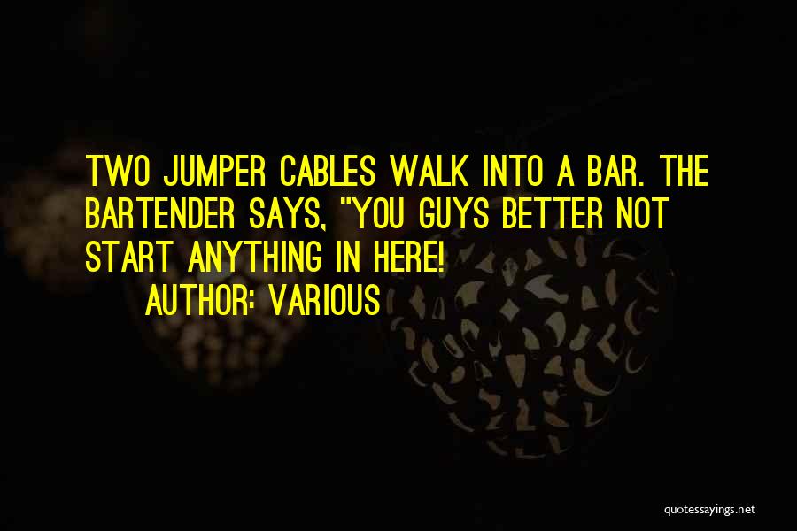Various Quotes: Two Jumper Cables Walk Into A Bar. The Bartender Says, You Guys Better Not Start Anything In Here!