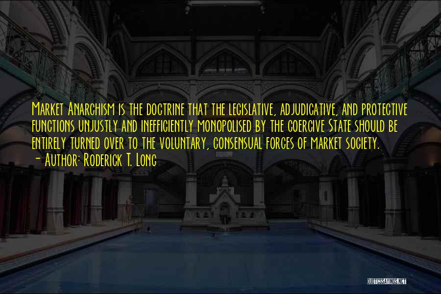 Roderick T. Long Quotes: Market Anarchism Is The Doctrine That The Legislative, Adjudicative, And Protective Functions Unjustly And Inefficiently Monopolised By The Coercive State