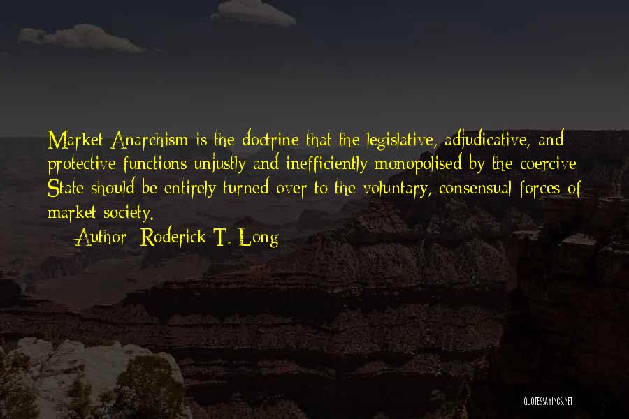 Roderick T. Long Quotes: Market Anarchism Is The Doctrine That The Legislative, Adjudicative, And Protective Functions Unjustly And Inefficiently Monopolised By The Coercive State