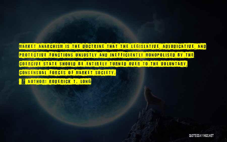 Roderick T. Long Quotes: Market Anarchism Is The Doctrine That The Legislative, Adjudicative, And Protective Functions Unjustly And Inefficiently Monopolised By The Coercive State