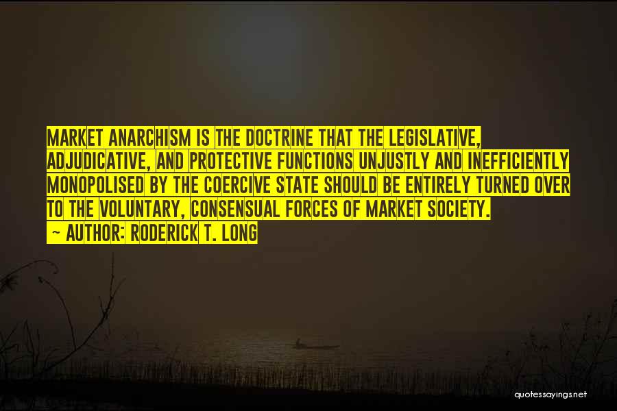 Roderick T. Long Quotes: Market Anarchism Is The Doctrine That The Legislative, Adjudicative, And Protective Functions Unjustly And Inefficiently Monopolised By The Coercive State