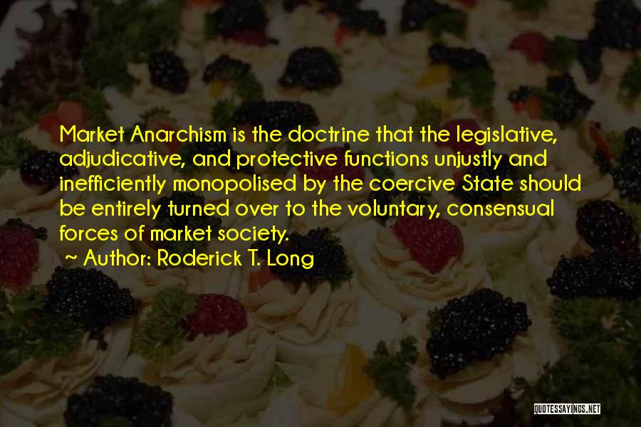 Roderick T. Long Quotes: Market Anarchism Is The Doctrine That The Legislative, Adjudicative, And Protective Functions Unjustly And Inefficiently Monopolised By The Coercive State