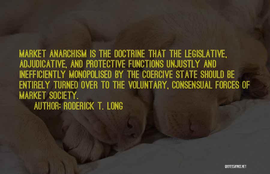 Roderick T. Long Quotes: Market Anarchism Is The Doctrine That The Legislative, Adjudicative, And Protective Functions Unjustly And Inefficiently Monopolised By The Coercive State