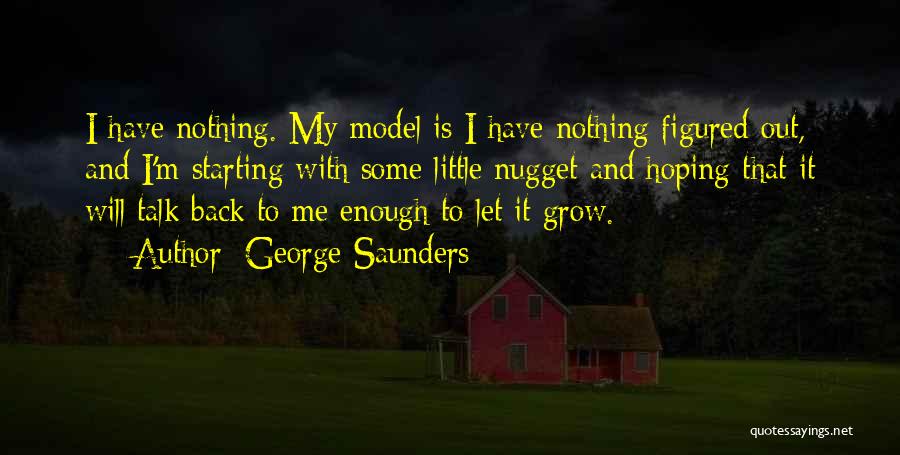 George Saunders Quotes: I Have Nothing. My Model Is I Have Nothing Figured Out, And I'm Starting With Some Little Nugget And Hoping