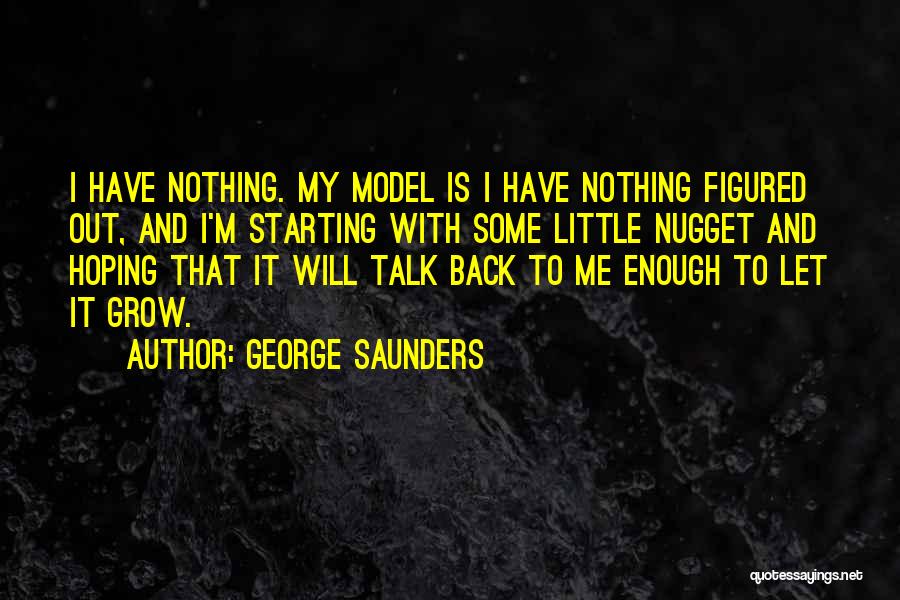 George Saunders Quotes: I Have Nothing. My Model Is I Have Nothing Figured Out, And I'm Starting With Some Little Nugget And Hoping