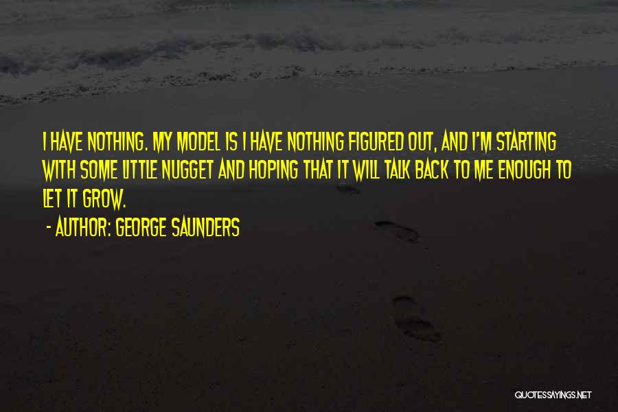 George Saunders Quotes: I Have Nothing. My Model Is I Have Nothing Figured Out, And I'm Starting With Some Little Nugget And Hoping