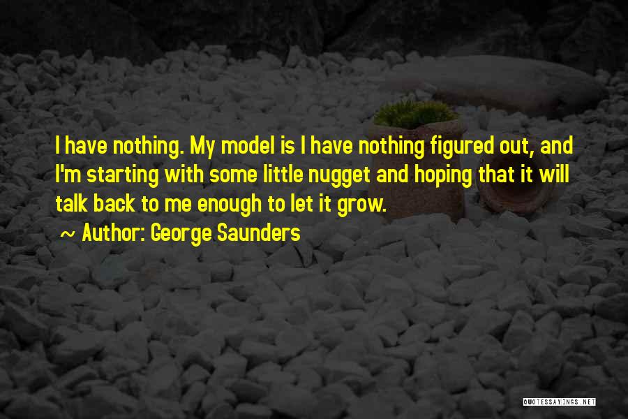 George Saunders Quotes: I Have Nothing. My Model Is I Have Nothing Figured Out, And I'm Starting With Some Little Nugget And Hoping