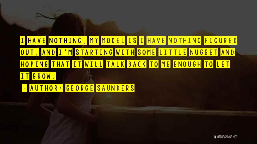 George Saunders Quotes: I Have Nothing. My Model Is I Have Nothing Figured Out, And I'm Starting With Some Little Nugget And Hoping