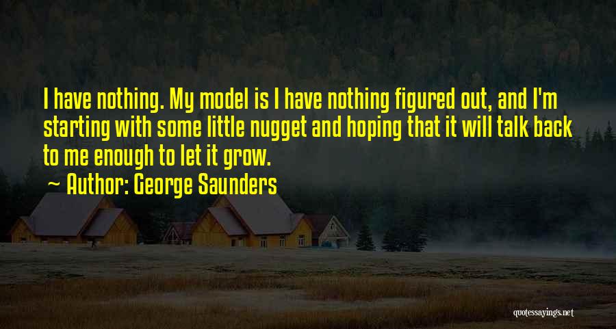 George Saunders Quotes: I Have Nothing. My Model Is I Have Nothing Figured Out, And I'm Starting With Some Little Nugget And Hoping