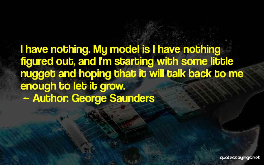 George Saunders Quotes: I Have Nothing. My Model Is I Have Nothing Figured Out, And I'm Starting With Some Little Nugget And Hoping