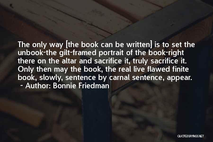Bonnie Friedman Quotes: The Only Way [the Book Can Be Written] Is To Set The Unbook-the Gilt-framed Portrait Of The Book-right There On