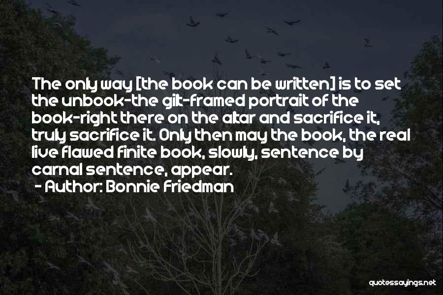 Bonnie Friedman Quotes: The Only Way [the Book Can Be Written] Is To Set The Unbook-the Gilt-framed Portrait Of The Book-right There On