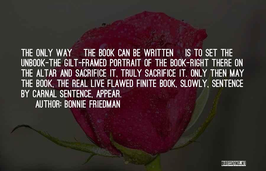 Bonnie Friedman Quotes: The Only Way [the Book Can Be Written] Is To Set The Unbook-the Gilt-framed Portrait Of The Book-right There On