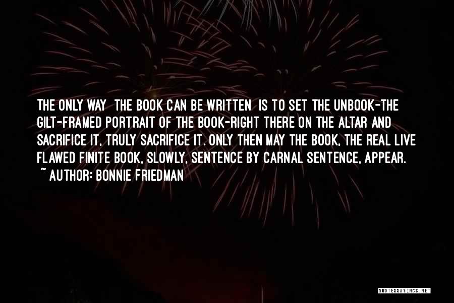 Bonnie Friedman Quotes: The Only Way [the Book Can Be Written] Is To Set The Unbook-the Gilt-framed Portrait Of The Book-right There On