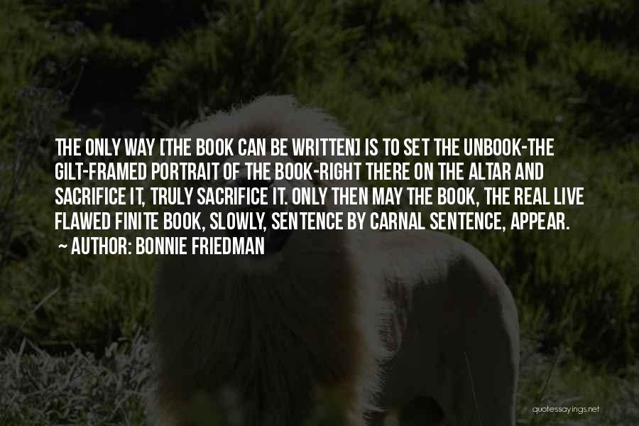 Bonnie Friedman Quotes: The Only Way [the Book Can Be Written] Is To Set The Unbook-the Gilt-framed Portrait Of The Book-right There On