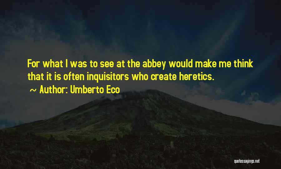 Umberto Eco Quotes: For What I Was To See At The Abbey Would Make Me Think That It Is Often Inquisitors Who Create