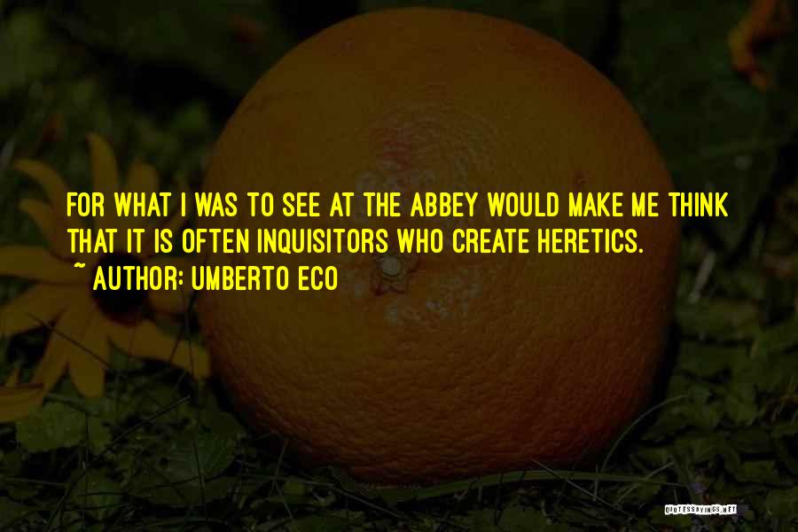 Umberto Eco Quotes: For What I Was To See At The Abbey Would Make Me Think That It Is Often Inquisitors Who Create
