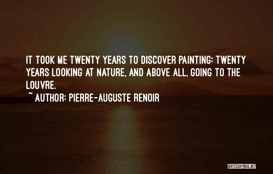 Pierre-Auguste Renoir Quotes: It Took Me Twenty Years To Discover Painting: Twenty Years Looking At Nature, And Above All, Going To The Louvre.