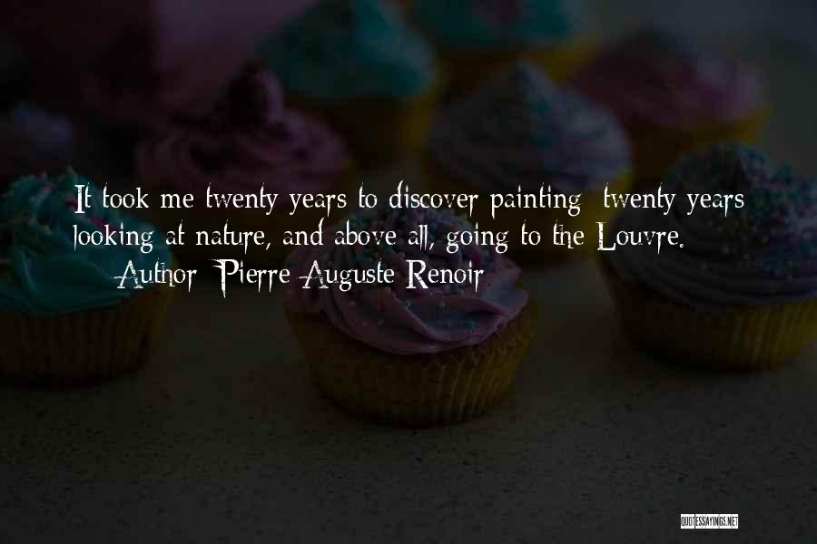 Pierre-Auguste Renoir Quotes: It Took Me Twenty Years To Discover Painting: Twenty Years Looking At Nature, And Above All, Going To The Louvre.