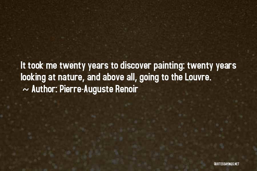 Pierre-Auguste Renoir Quotes: It Took Me Twenty Years To Discover Painting: Twenty Years Looking At Nature, And Above All, Going To The Louvre.