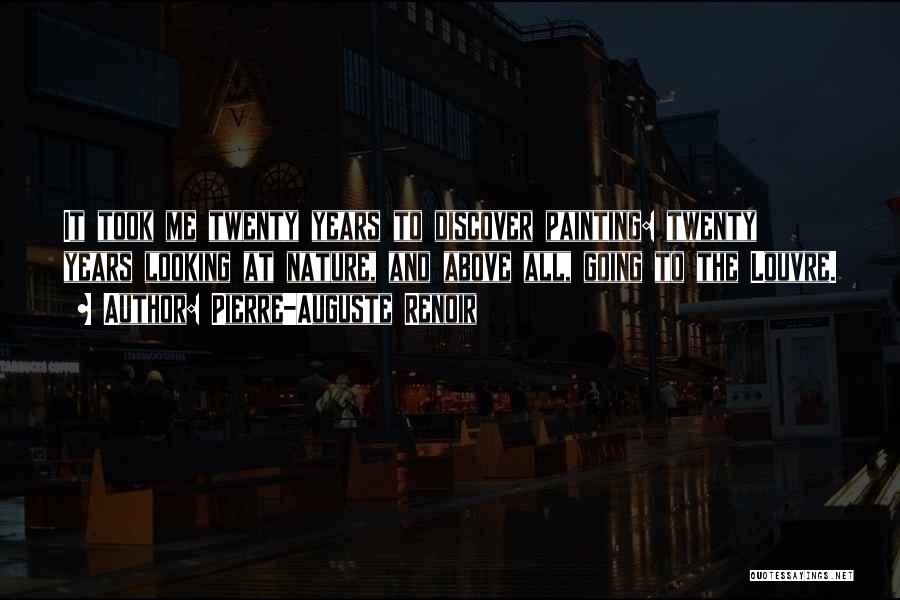 Pierre-Auguste Renoir Quotes: It Took Me Twenty Years To Discover Painting: Twenty Years Looking At Nature, And Above All, Going To The Louvre.