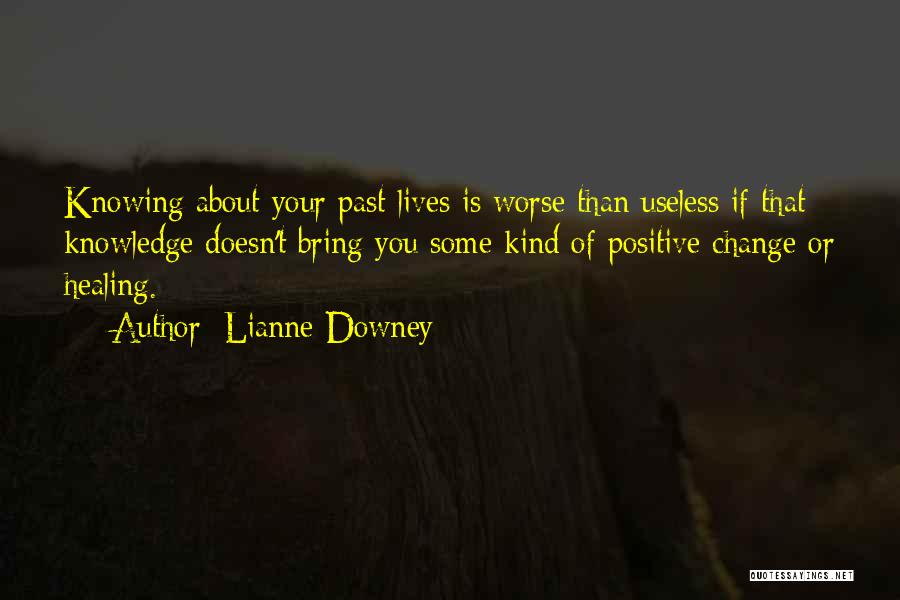 Lianne Downey Quotes: Knowing About Your Past Lives Is Worse Than Useless If That Knowledge Doesn't Bring You Some Kind Of Positive Change