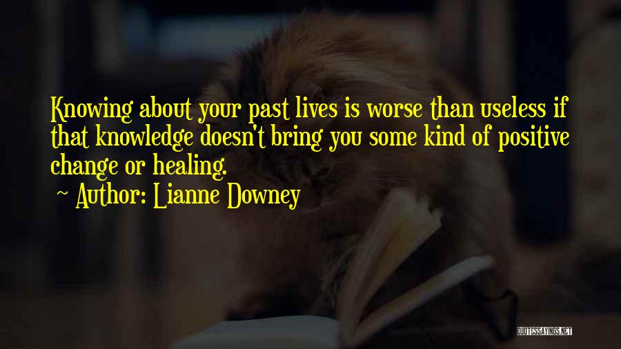 Lianne Downey Quotes: Knowing About Your Past Lives Is Worse Than Useless If That Knowledge Doesn't Bring You Some Kind Of Positive Change