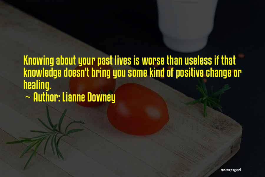 Lianne Downey Quotes: Knowing About Your Past Lives Is Worse Than Useless If That Knowledge Doesn't Bring You Some Kind Of Positive Change