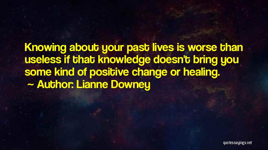 Lianne Downey Quotes: Knowing About Your Past Lives Is Worse Than Useless If That Knowledge Doesn't Bring You Some Kind Of Positive Change