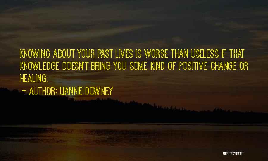 Lianne Downey Quotes: Knowing About Your Past Lives Is Worse Than Useless If That Knowledge Doesn't Bring You Some Kind Of Positive Change