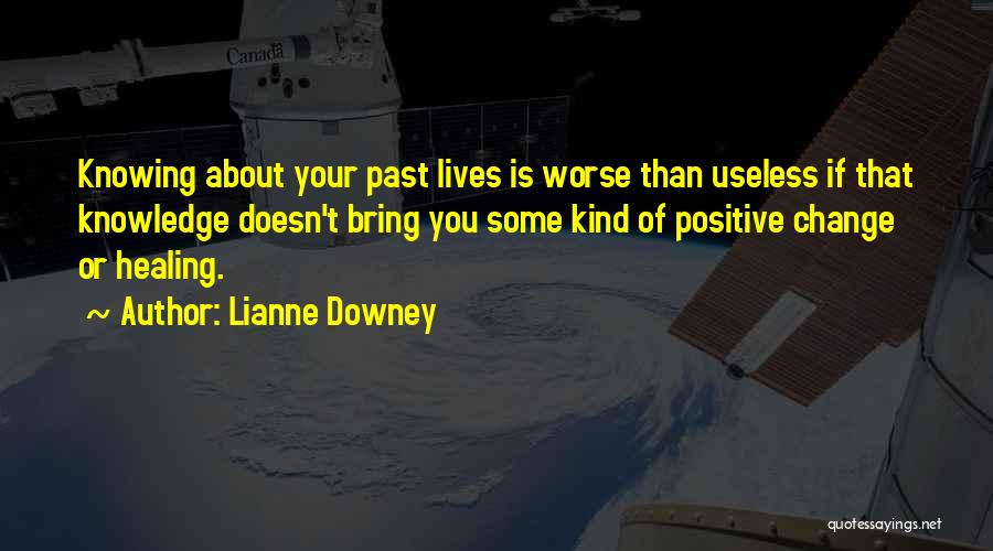 Lianne Downey Quotes: Knowing About Your Past Lives Is Worse Than Useless If That Knowledge Doesn't Bring You Some Kind Of Positive Change