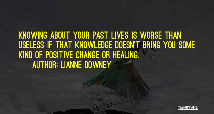 Lianne Downey Quotes: Knowing About Your Past Lives Is Worse Than Useless If That Knowledge Doesn't Bring You Some Kind Of Positive Change