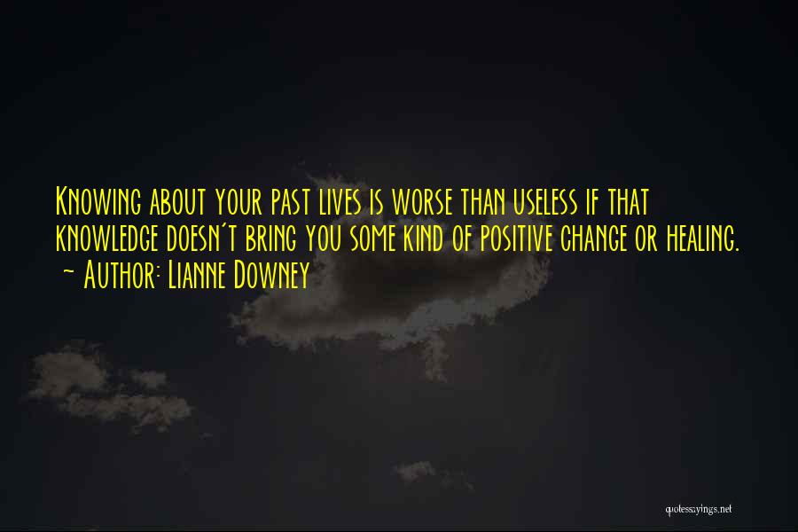 Lianne Downey Quotes: Knowing About Your Past Lives Is Worse Than Useless If That Knowledge Doesn't Bring You Some Kind Of Positive Change