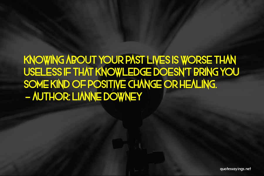 Lianne Downey Quotes: Knowing About Your Past Lives Is Worse Than Useless If That Knowledge Doesn't Bring You Some Kind Of Positive Change