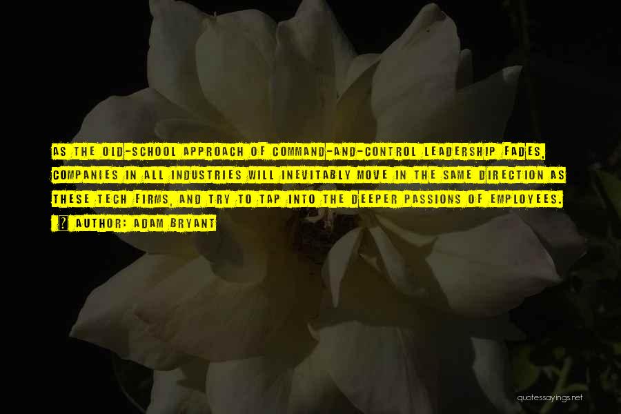 Adam Bryant Quotes: As The Old-school Approach Of Command-and-control Leadership Fades, Companies In All Industries Will Inevitably Move In The Same Direction As