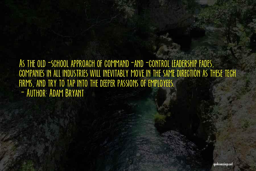 Adam Bryant Quotes: As The Old-school Approach Of Command-and-control Leadership Fades, Companies In All Industries Will Inevitably Move In The Same Direction As