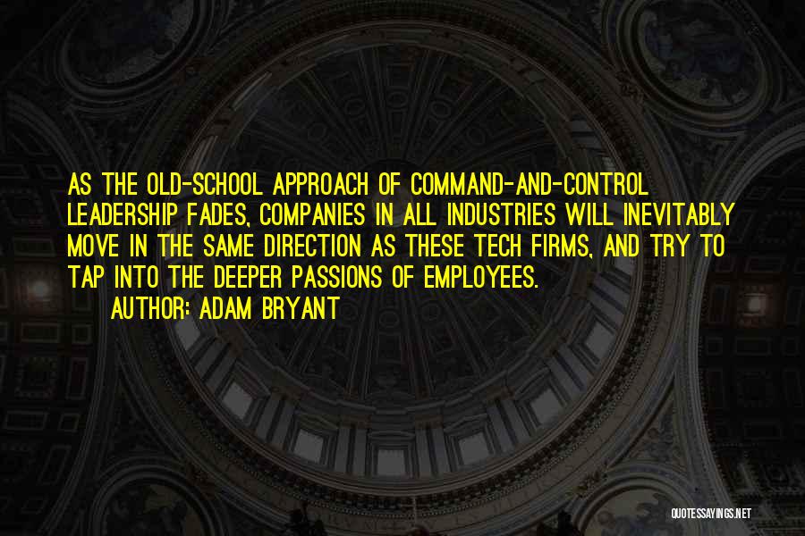 Adam Bryant Quotes: As The Old-school Approach Of Command-and-control Leadership Fades, Companies In All Industries Will Inevitably Move In The Same Direction As