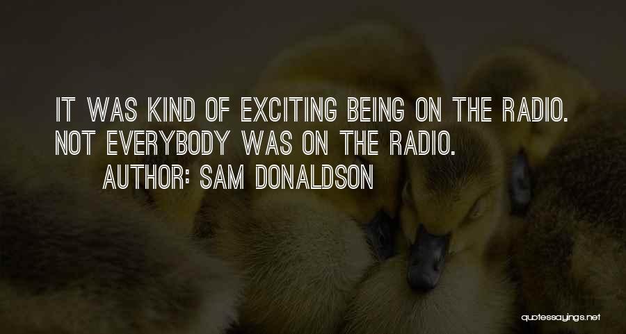 Sam Donaldson Quotes: It Was Kind Of Exciting Being On The Radio. Not Everybody Was On The Radio.