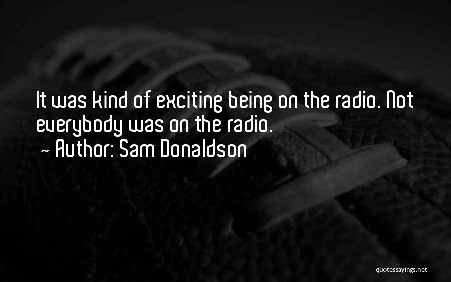 Sam Donaldson Quotes: It Was Kind Of Exciting Being On The Radio. Not Everybody Was On The Radio.