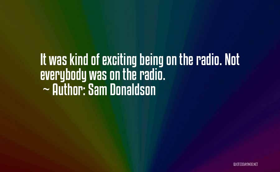 Sam Donaldson Quotes: It Was Kind Of Exciting Being On The Radio. Not Everybody Was On The Radio.