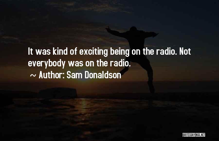 Sam Donaldson Quotes: It Was Kind Of Exciting Being On The Radio. Not Everybody Was On The Radio.