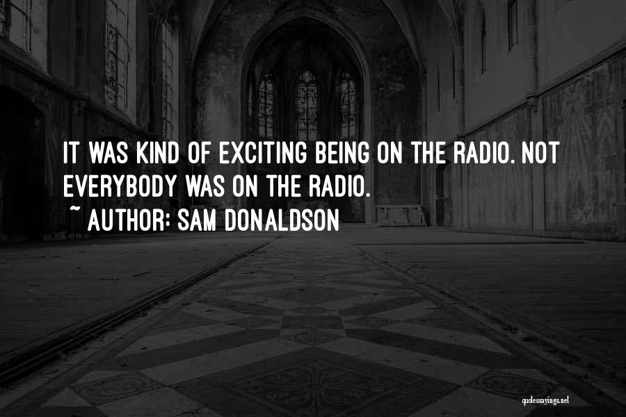 Sam Donaldson Quotes: It Was Kind Of Exciting Being On The Radio. Not Everybody Was On The Radio.