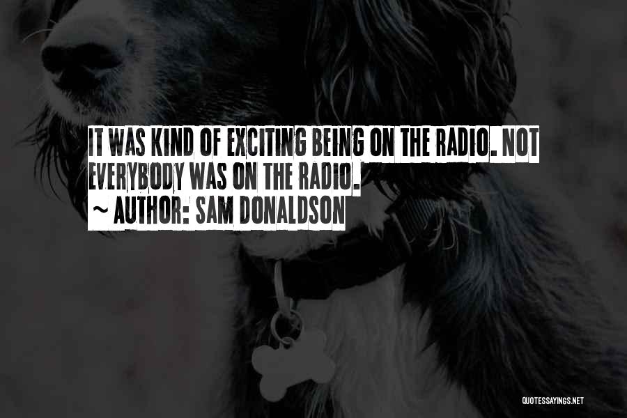 Sam Donaldson Quotes: It Was Kind Of Exciting Being On The Radio. Not Everybody Was On The Radio.