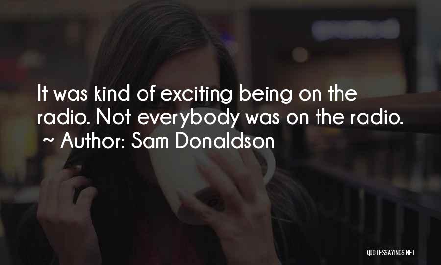 Sam Donaldson Quotes: It Was Kind Of Exciting Being On The Radio. Not Everybody Was On The Radio.