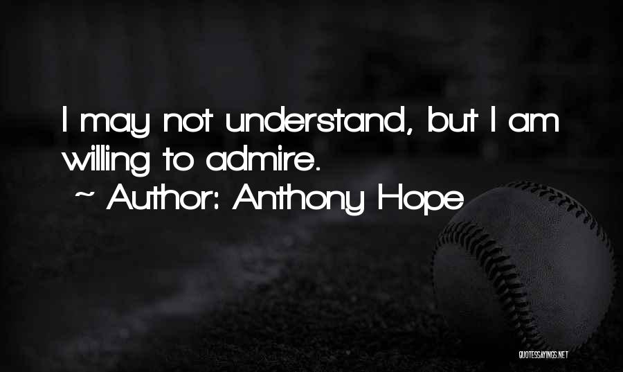 Anthony Hope Quotes: I May Not Understand, But I Am Willing To Admire.