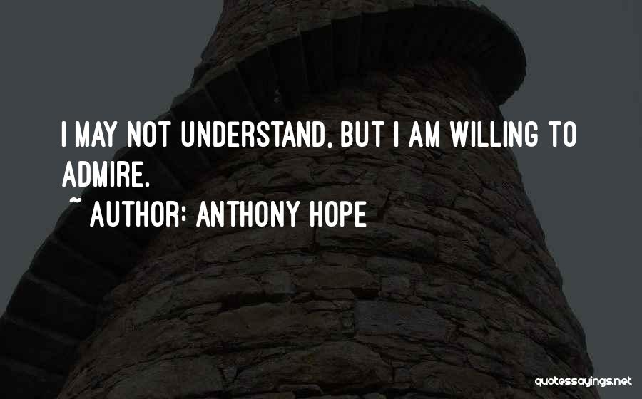 Anthony Hope Quotes: I May Not Understand, But I Am Willing To Admire.
