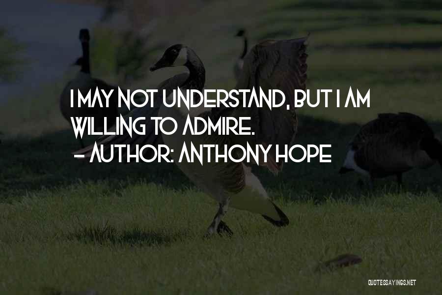 Anthony Hope Quotes: I May Not Understand, But I Am Willing To Admire.