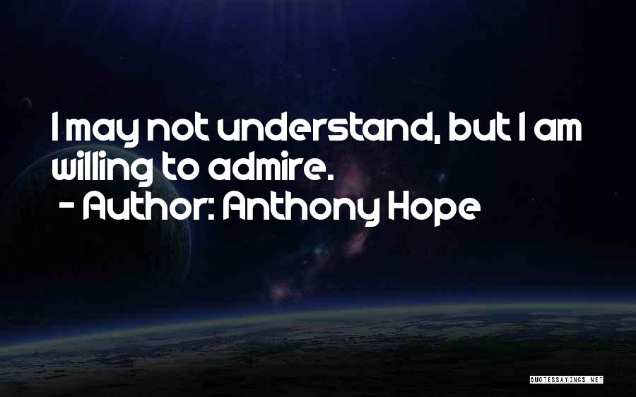 Anthony Hope Quotes: I May Not Understand, But I Am Willing To Admire.