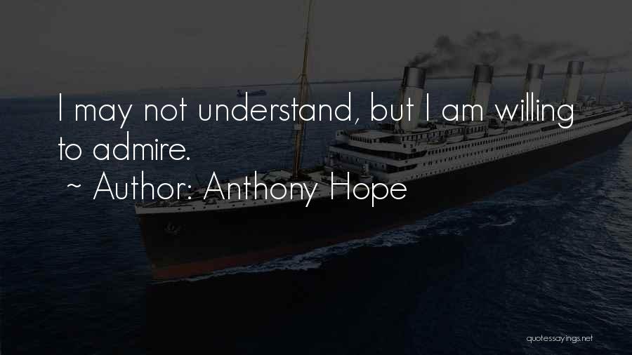 Anthony Hope Quotes: I May Not Understand, But I Am Willing To Admire.