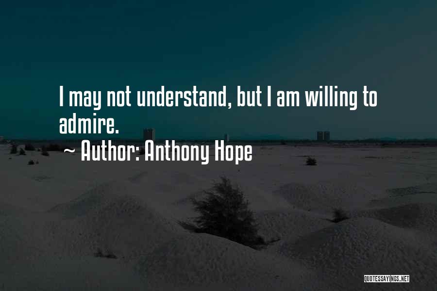 Anthony Hope Quotes: I May Not Understand, But I Am Willing To Admire.